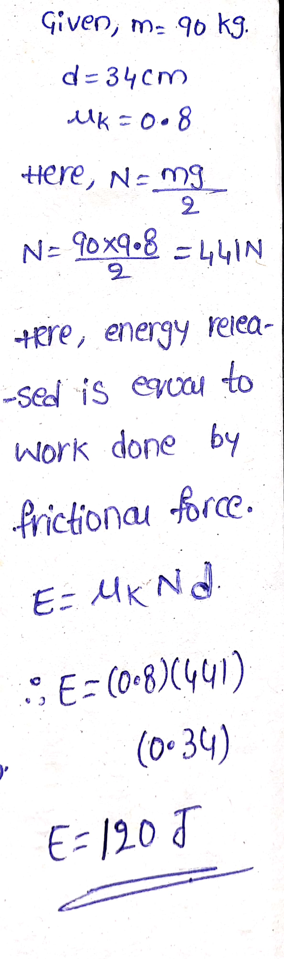Given; m: 90 kg. d=34cm Uk=0.8 Here, Nemg 2 mga N= 90x9.8 =441N 2 irre, energy relea- sed is evoci work done by Prictiona for