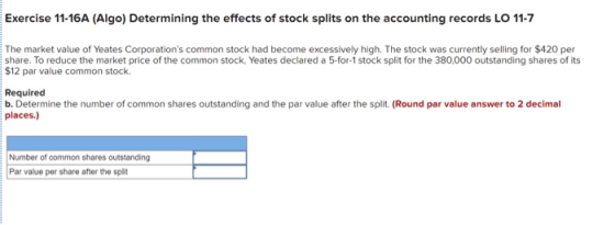 Exercise 11-16A (Algo) Determining the effects of stock splits on the accounting records LO 11-7 The market value of Yeates C