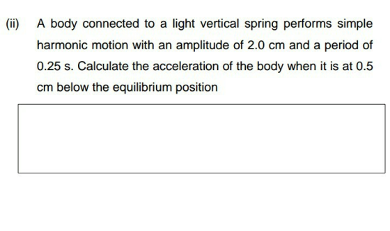 (ii) A body connected to a light vertical spring performs simple harmonic motion with an amplitude of 2.0 cm and a period of