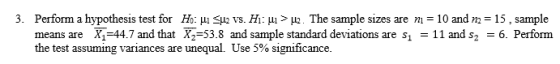 3. Perform a hypothesis test for Ho: ui Sul vs. Hi: ui > 2. The sample sizes are ni = 10 and n = 15, sample means are Xi=44.7