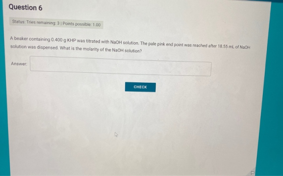 Question 6 Status: Tries remaining: 3 1 Points possible: 1.00 A beaker containing 0.400 g KHP was titrated with NaOH solution
