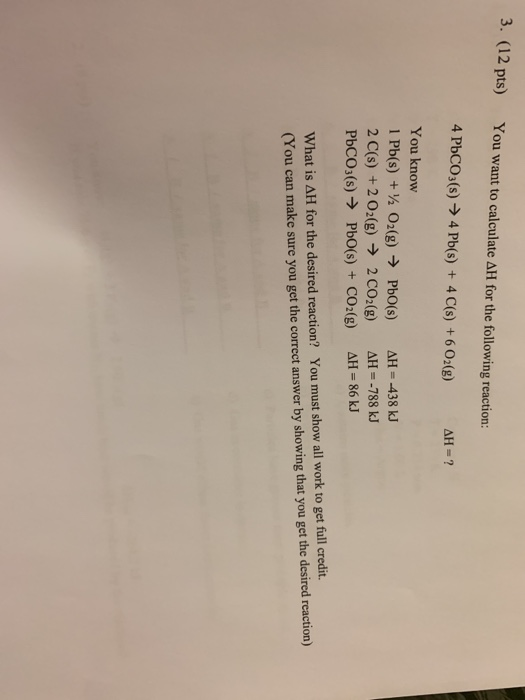 3. (12 pts) You want to calculate AH for the following reaction: 4 PbCO3(s) 4 Pb(s)+ 4 C(s)+6 O2(g) ΔΗ-? You know 1 Pb(s) +½