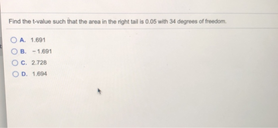 Find the t-value such that the area in the right tail is 0.05 with 34 degrees of freedom. O A. 1.691 OB. -1.691 O c. 2.728 OD