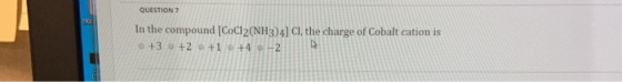 QUESTION 7 TRA In the compound [CoCl2(NH3)4] Cl, the charge of Cobalt cation is o +3 +2 e +1+4 -2 47