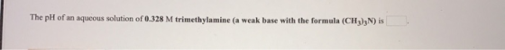 The pH of an aqueous solution of 0.328 M trimethylamine (a weak base with the formula (CHN) is