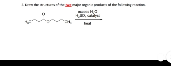 2. Draw the structures of the two major organic products of the following reaction. excess H,O H2SO4 catalyst Hanion om Hisos