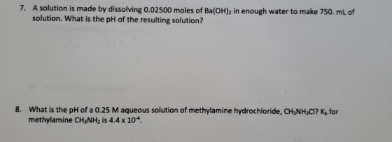 7. A solution is made by dissolving 0.02500 moles of Ba(OH)2 in enough water to make 750. mL of solution. What is the pH of t