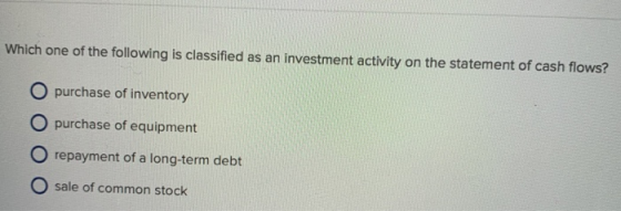 Which one of the following is classified as an investment activity on the statement of cash flows? O purchase of inventory O purchase of equipment O repayment of a long-term debt O sale of common stock
