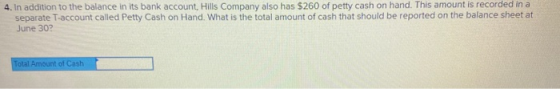 4. In addition to the balance in its bank account, Hills Company also has $260 of petty cash on hand. This amount is recorded