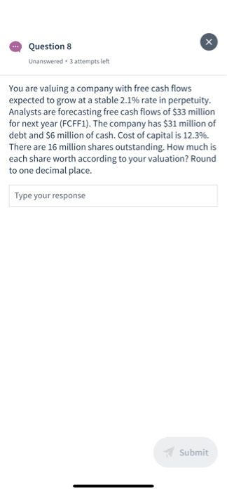 Question 8 Unanswered • 3 attempts left You are valuing a company with free cash flows expected to grow at a stable 2.1% rate
