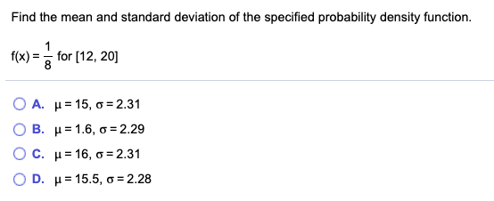 Find the mean and standard deviation of the specified probability density function. f(x) = 001 - for [12, 20] O A. u = 15, o