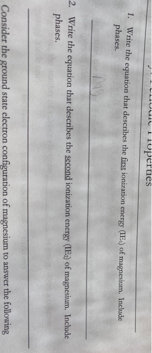 uit Troperties 1. Write the equation that describes the first ionization energy (IEA) of magnesium. Include phases. 2. Write