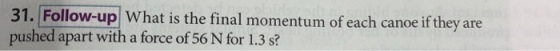 31. Follow-up What is the final momentum of each canoe if they are pushed apart with a force of 56 N for 1.3 s?