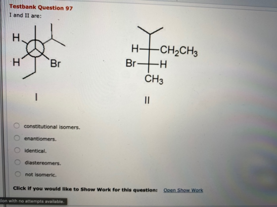 Testbank Question 97 I and II are: H+CH2CH3 Br- H CH3 constitutional isomers. o enantiomers. O identical. O diastereomers. O