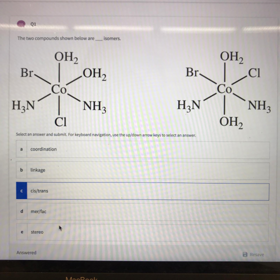 01 The two compounds shown below are isomers. ОН, Br ОН, Br Co OH2 .cl Co NH3 OH2 H3N NH3 H3N CI Select an answer and submit.