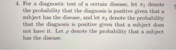 4. For a diagnostic test of a certain disease, let T1 denote the probability that the diagnosis is positive given that a subject has the disease, and let T2 denote the probability that the diagnosis is positive given that a subject does not have it. Let p denote the probability that a subject has the disease.