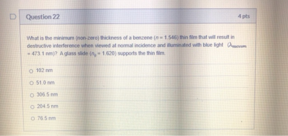D Question 22 4 pts What is the minimum (non-zero) thickness of a benzene (n = 1.546) thin film that will result in destructi