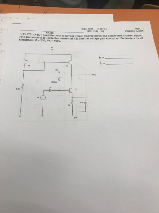 Page 1 December 7,2018 NEL 4201 P-1819- SEC. 1301 s01 (33 PTS.) A BJT amplifier with a current mirror biasing source and active load is shown below. Find the value lc transistors: 8 of sc (collector current of T1) and the voltage gain Aaal. Parameters for all 8-250, VA 100. 1.6Meg -6v