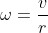 \omega =\frac{v}{r}