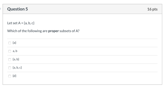 Question 5 16 pts Let set A = {a,b,c} Which of the following are proper subsets of A? {a} a, b {a, b} {a,b,c} {d}
