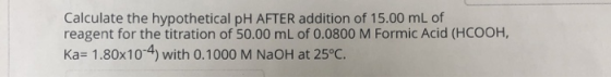 Calculate the hypothetical pH AFTER addition of 15.00 mL of reagent for the titration of 50.00 mL of 0.0800 M Formic Acid (HC
