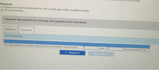 Required: m. Prepare an income statement for the current year under variable costing, 2. Fill in the blanks: Complete this qu