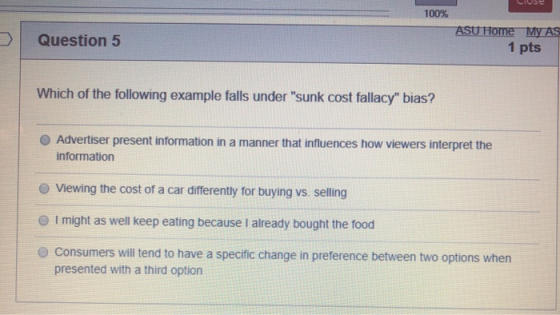 100% Question 5 ASU Home My AS 1 pts Which of the following example falls under sunk cost fallacy bias? Advertiser present