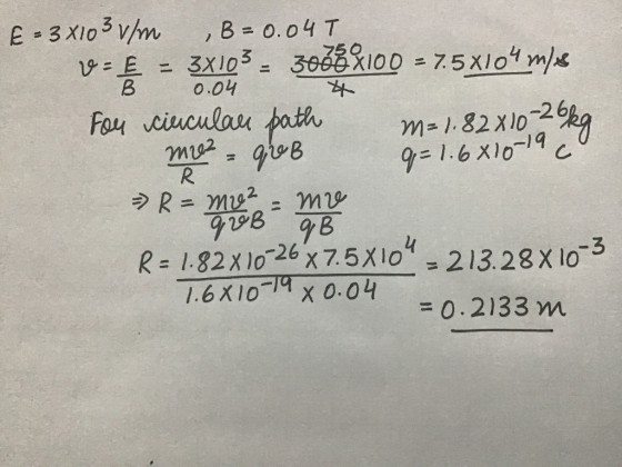 * E = 3x10 3 v/m , B=0.04T - É = 3x103, 3038X100 = 7.5X104 m/s 0.04 For circular path m= 1.82x10 -26kg me = qeb q=1.6x10-19 c