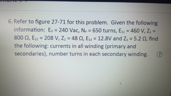 Tom 6. Refer to figure 27-71 for this problem. Given the following information: Ep = 240 Vac, Np = 650 turns, Es1 = 460 V, Z1