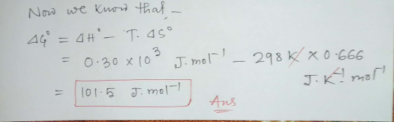 Now we know that a AGO = 47°– Tasº = 0·30 x 109 J.mol _ 298k/ X0-666 J. K mot 101- I J. molt Ans