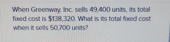 When Greenway, Inc. sells 49,400 units, its total fixed cost is $138,320. What is its total fixed cost when it sells 50,700 u