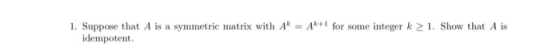 1. Suppose that A is a symmetric matrix with A A+ orome integer 1. Show that A is k+1 idempotent