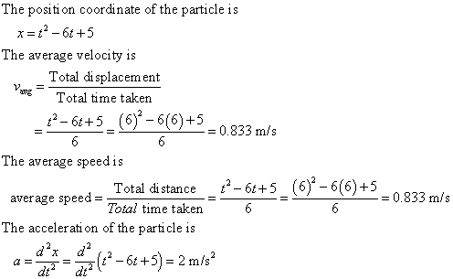 The position coordinate of the particle is The average velocity is Total di splacement Total time taken -6t+5 (6-66+5 0.833 m/s The average speed is Total di stance t- 6t+5 (6)-6(6)+5 Total time taken average speed- 0.833 m/s The accelerati on of the particle is dt dt