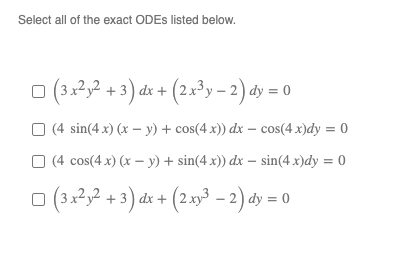 Select all of the exact ODEs listed below. (3x3y2 + 3) dx + (2x3y – 2) dy = 0 (4 sin(4x) (x - y) + cos(4x)) dx - cos(4x)dy =