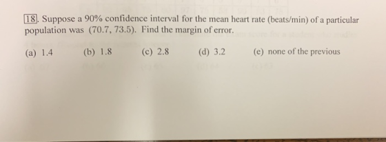 18 . Suppose a 90% confidence interval for the mean heart rate (beats/min) of a particular population was (70.7, 73.5). Find