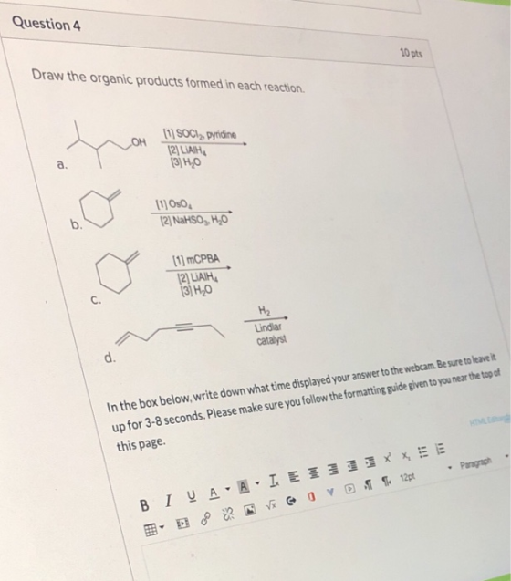 Question 4 10 pts Draw the organic products formed in each reaction. ОН SOCI, pyridine 12LIATH 13] H,0 a. (1) Oso (2) NaHSO,