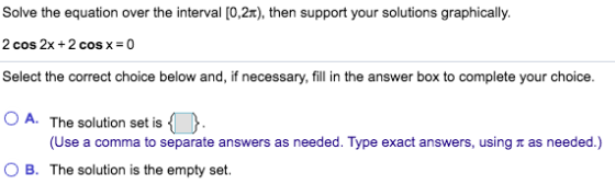 Solve the equation over the interval [0,2t), then support your solutions graphically. 2 cos 2x + 2 cos x = 0 Select the corre