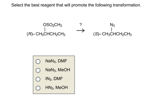 Select the best reagent that will promote the following transformation. OSO2CH3 N3 (R)-CH3CHCH2CH3 (S-CH3CHCH2CH3 O NaN3, DMF O NaN3, MeOH O IN3, DMF O HN3, MeOH