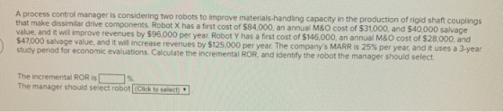 A process control manager is considering two robots to improve materials-handling capacity in the production of rigid shaft c