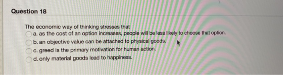 Question 18 The economic way of thinking stresses that a. as the cost of an option increases, people will be less likely to c