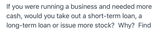 If you were running a business and needed more cash, would you take out a short-term loan, a long-term loan or issue more sto
