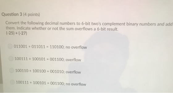 Question 3 (4 points) Convert the following decimal numbers to 6-bit twos complement binary numbers and add them. Indicate w