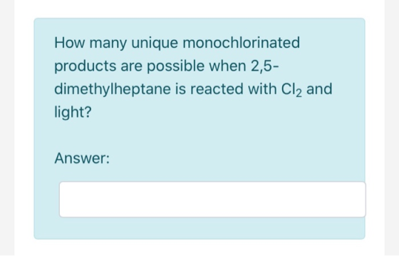 How many unique monochlorinated products are possible when 2,5- dimethylheptane is reacted with Cl2 and light? Answer: