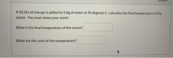 If 20.2kJ of energy is added to 5.0g of water at 95 degrees C, calculate the final temperature of the steam. You must show yo