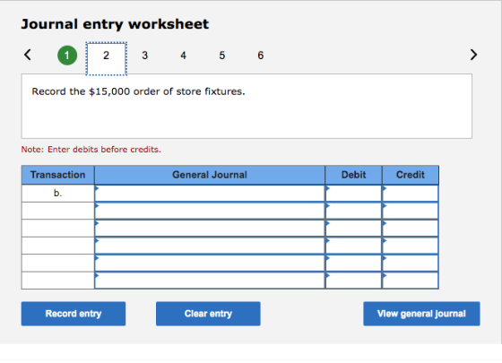 Journal entry worksheet < 1 2 3 4 5 6 > Record the $15,000 order of store fixtures. Note: Enter debits before credits. Genera