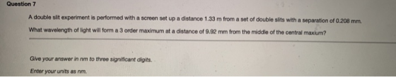 Question 7 A double slit experiment is performed with a screen set up a distance 1.33 m from a set of double slits with a sep