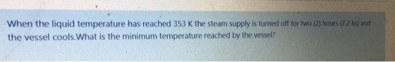 When the liquid temperature has reached 353 K the steam supply is turned off for two (2) hours (7.2 ks) and the vessel cools.