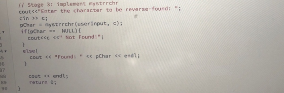// Stage 3: implement mystrrchr cout<<Enter the character to be reverse-found: cin >> c pChar mystrrchr (userInput, c); if