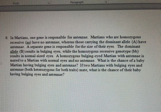 Font Paragraph 6. In Martians, one gene is responsible for antennae. Martians who are homozygous recessive (aa) have no anten