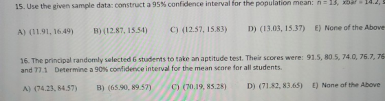 15. Use the given sample data: construct a 95% confidence interval for the population mean: n = 13, xbar = 14.2, A) (11.91, 1